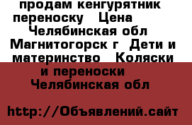 продам кенгурятник  переноску › Цена ­ 500 - Челябинская обл., Магнитогорск г. Дети и материнство » Коляски и переноски   . Челябинская обл.